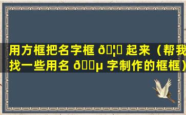 用方框把名字框 🦍 起来（帮我找一些用名 🐵 字制作的框框）